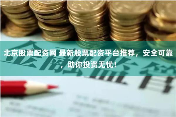 北京股票配资网 最新股票配资平台推荐，安全可靠，助你投资无忧！