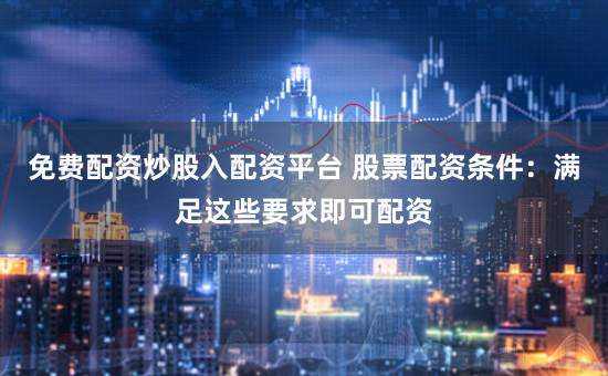 免费配资炒股入配资平台 股票配资条件：满足这些要求即可配资