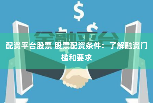 配资平台股票 股票配资条件：了解融资门槛和要求