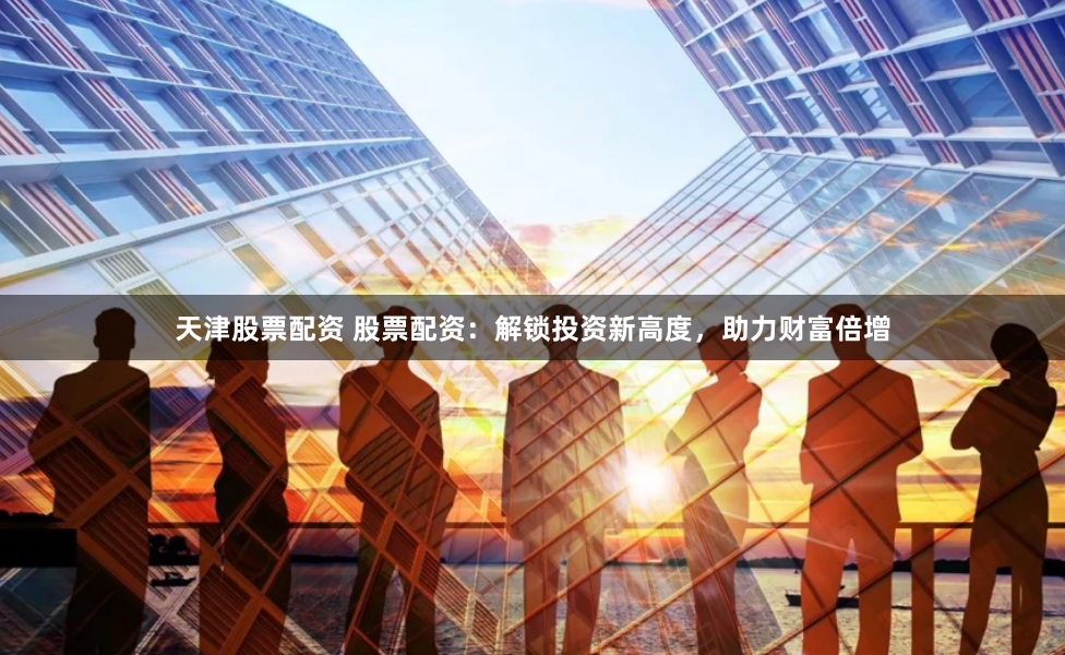 天津股票配资 股票配资：解锁投资新高度，助力财富倍增