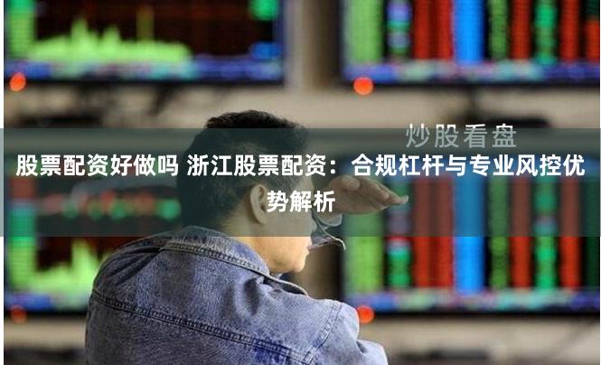 股票配资好做吗 浙江股票配资：合规杠杆与专业风控优势解析