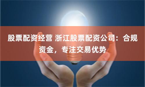 股票配资经营 浙江股票配资公司：合规资金，专注交易优势
