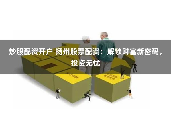 炒股配资开户 扬州股票配资：解锁财富新密码，投资无忧