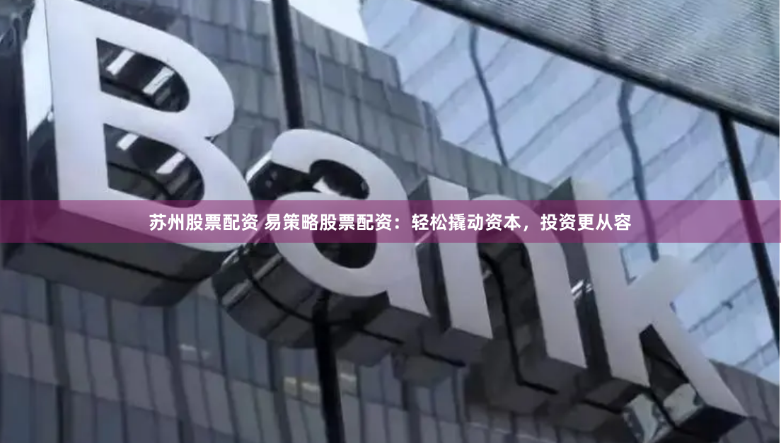 苏州股票配资 易策略股票配资：轻松撬动资本，投资更从容