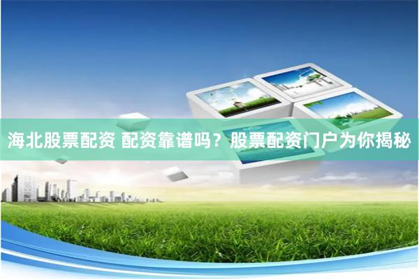 海北股票配资 配资靠谱吗？股票配资门户为你揭秘