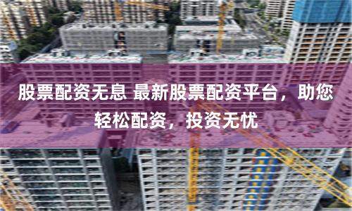 股票配资无息 最新股票配资平台，助您轻松配资，投资无忧
