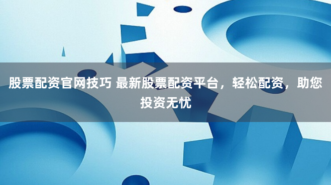 股票配资官网技巧 最新股票配资平台，轻松配资，助您投资无忧