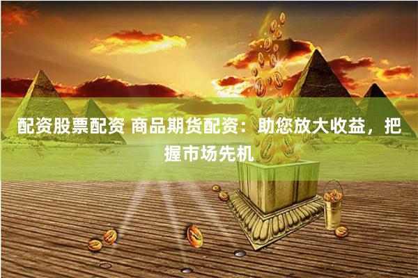 配资股票配资 商品期货配资:助您放大收益,把握市场先机