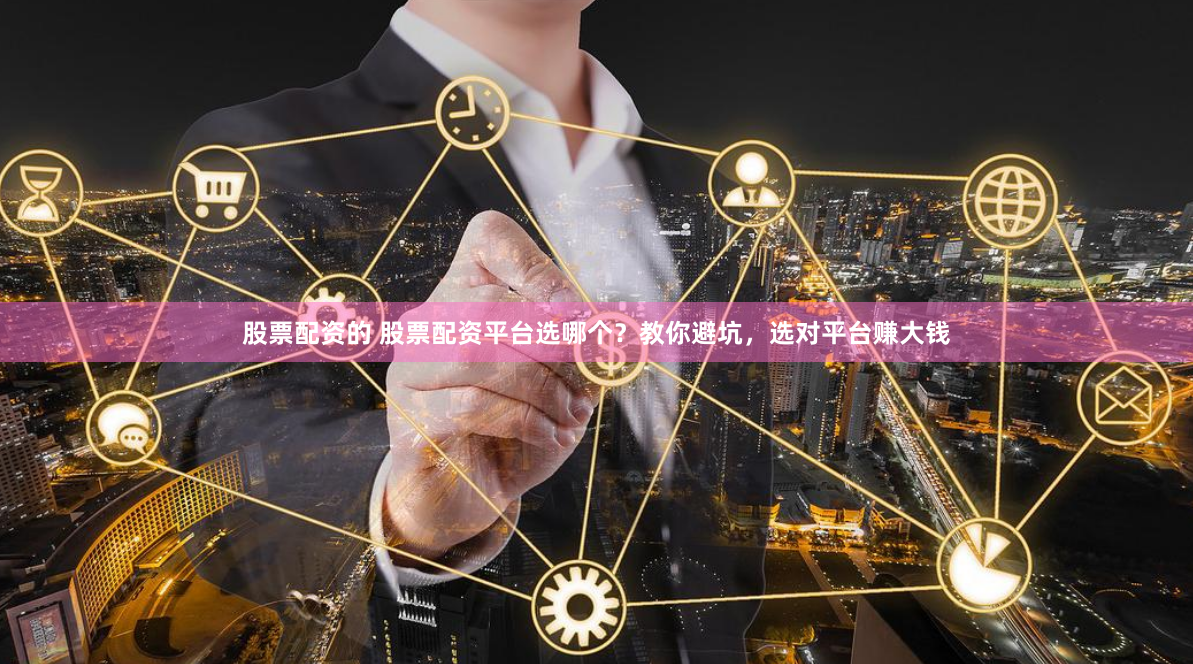 股票配资的 股票配资平台选哪个？教你避坑，选对平台赚大钱