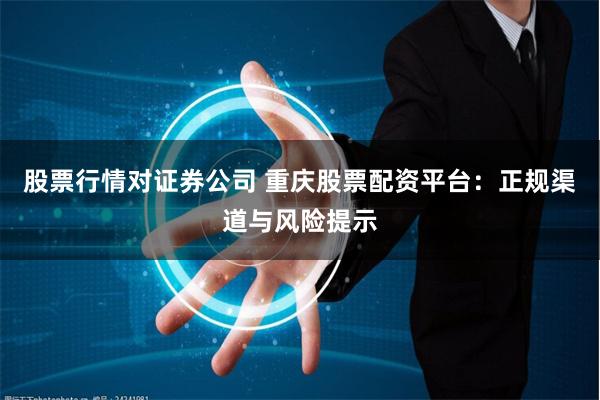 股票行情对证券公司 重庆股票配资平台:正规渠道与风险提示