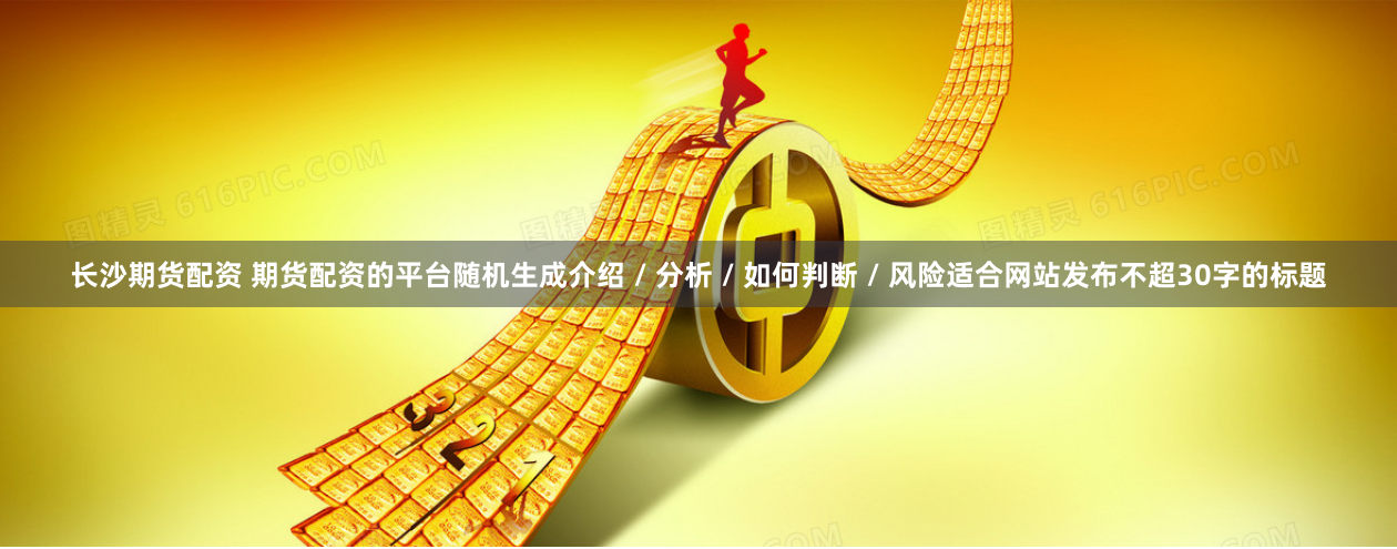 长沙期货配资 期货配资的平台随机生成介绍 / 分析 / 如何判断 / 风险适合网站发布不超30字的标题