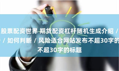 股票配资世界 期货配资杠杆随机生成介绍 / 分析 / 如何判断 / 风险适合网站发布不超30字的标题