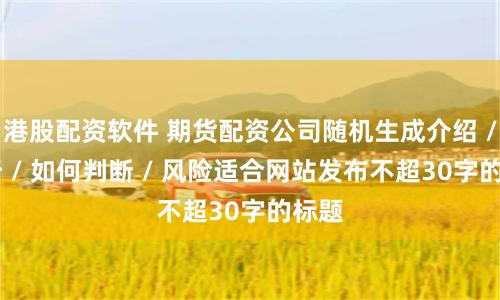 港股配资软件 期货配资公司随机生成介绍 / 分析 / 如何判断 / 风险适合网站发布不超30字的标题