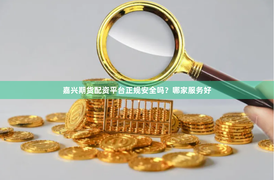 嘉兴期货配资平台正规安全吗？哪家服务好
