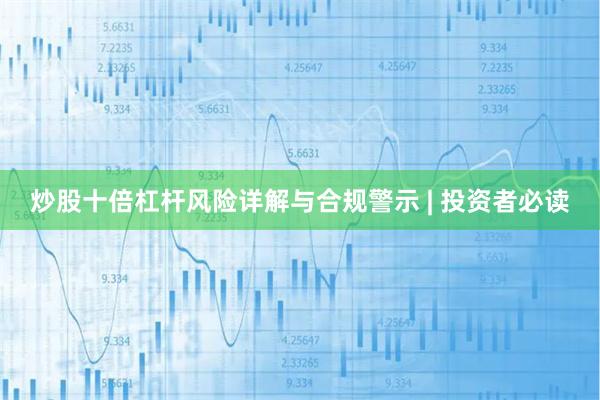 炒股十倍杠杆风险详解与合规警示 | 投资者必读