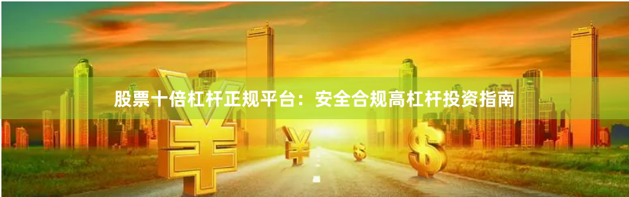 股票十倍杠杆正规平台：安全合规高杠杆投资指南