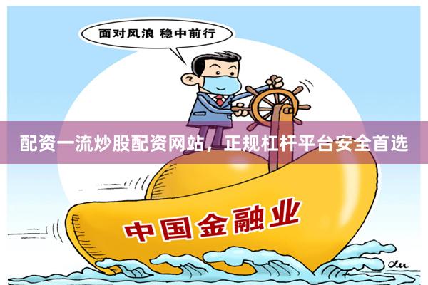 配资一流炒股配资网站，正规杠杆平台安全首选