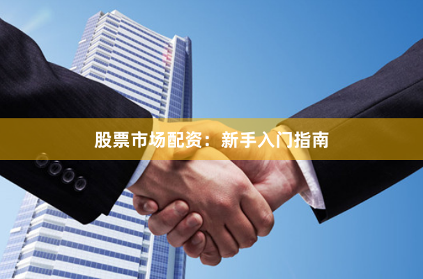股票市场配资：新手入门指南