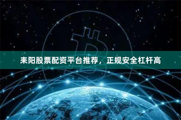 耒阳股票配资平台推荐，正规安全杠杆高