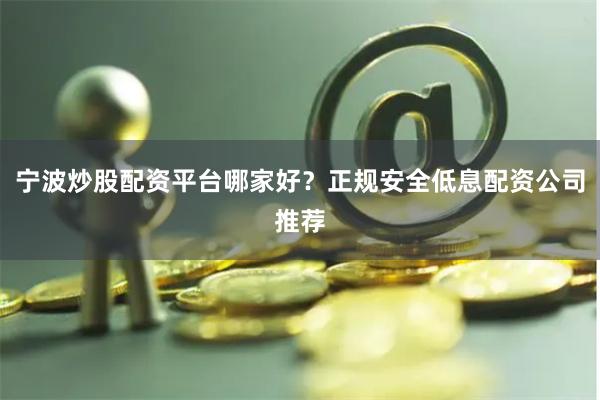 宁波炒股配资平台哪家好？正规安全低息配资公司推荐