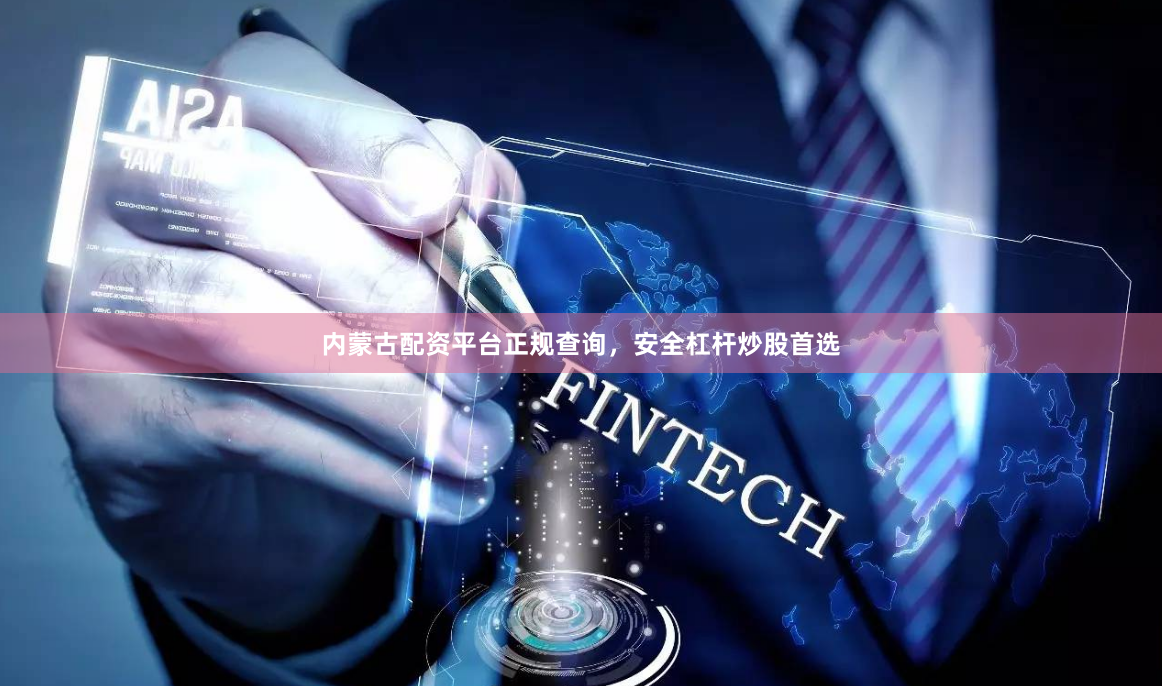 内蒙古配资平台正规查询，安全杠杆炒股首选