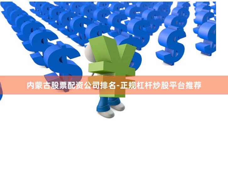 内蒙古股票配资公司排名-正规杠杆炒股平台推荐