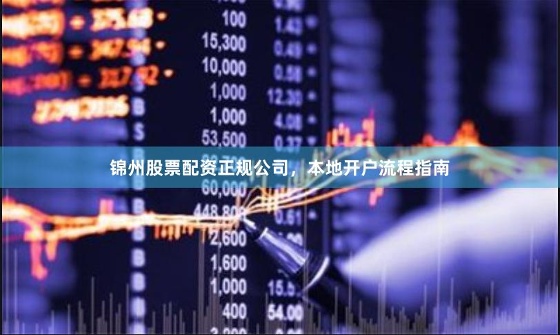 锦州股票配资正规公司，本地开户流程指南