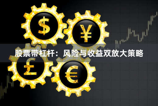 股票带杠杆:风险与收益双放大策略