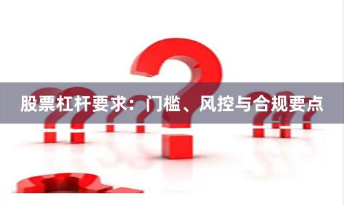股票杠杆要求：门槛、风控与合规要点