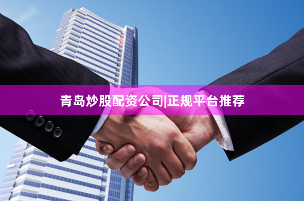 青岛炒股配资公司|正规平台推荐