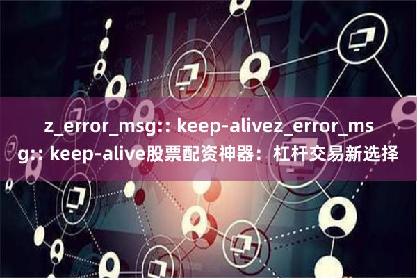 z_error_msg:: keep-alivez_error_msg:: keep-alive股票配资神器：杠杆交易新选择