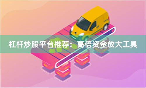 杠杆炒股平台推荐：高倍资金放大工具