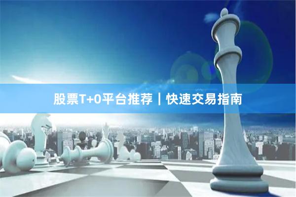 股票T+0平台推荐|快速交易指南