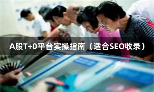 A股T+0平台实操指南(适合SEO收录)