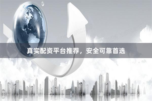 真实配资平台推荐,安全可靠首选