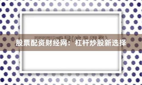 股票配资财经网：杠杆炒股新选择