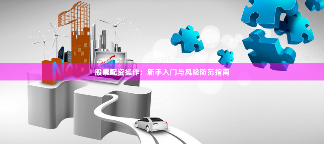 股票配资操作:新手入门与风险防范指南