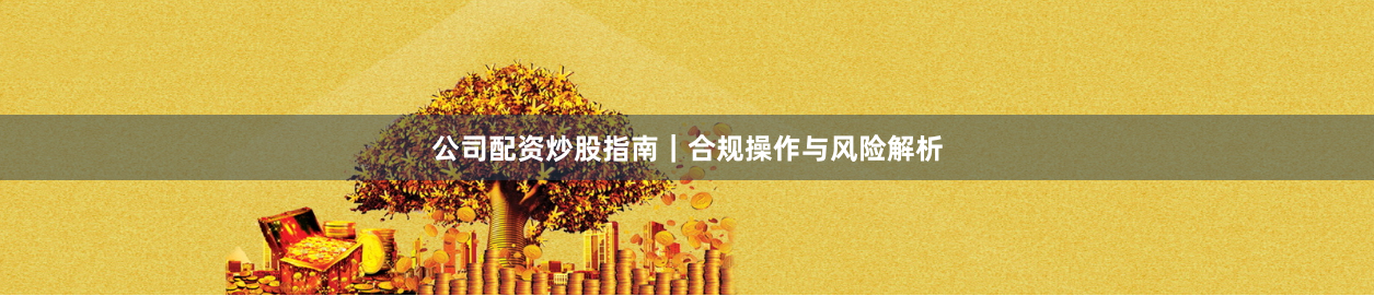 公司配资炒股指南｜合规操作与风险解析