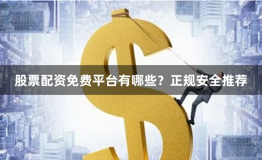 股票配资免费平台有哪些？正规安全推荐