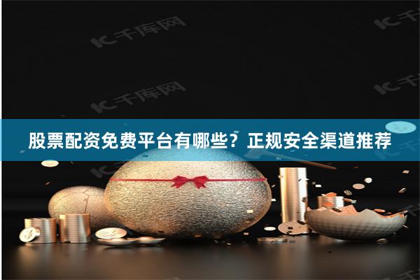 股票配资免费平台有哪些？正规安全渠道推荐