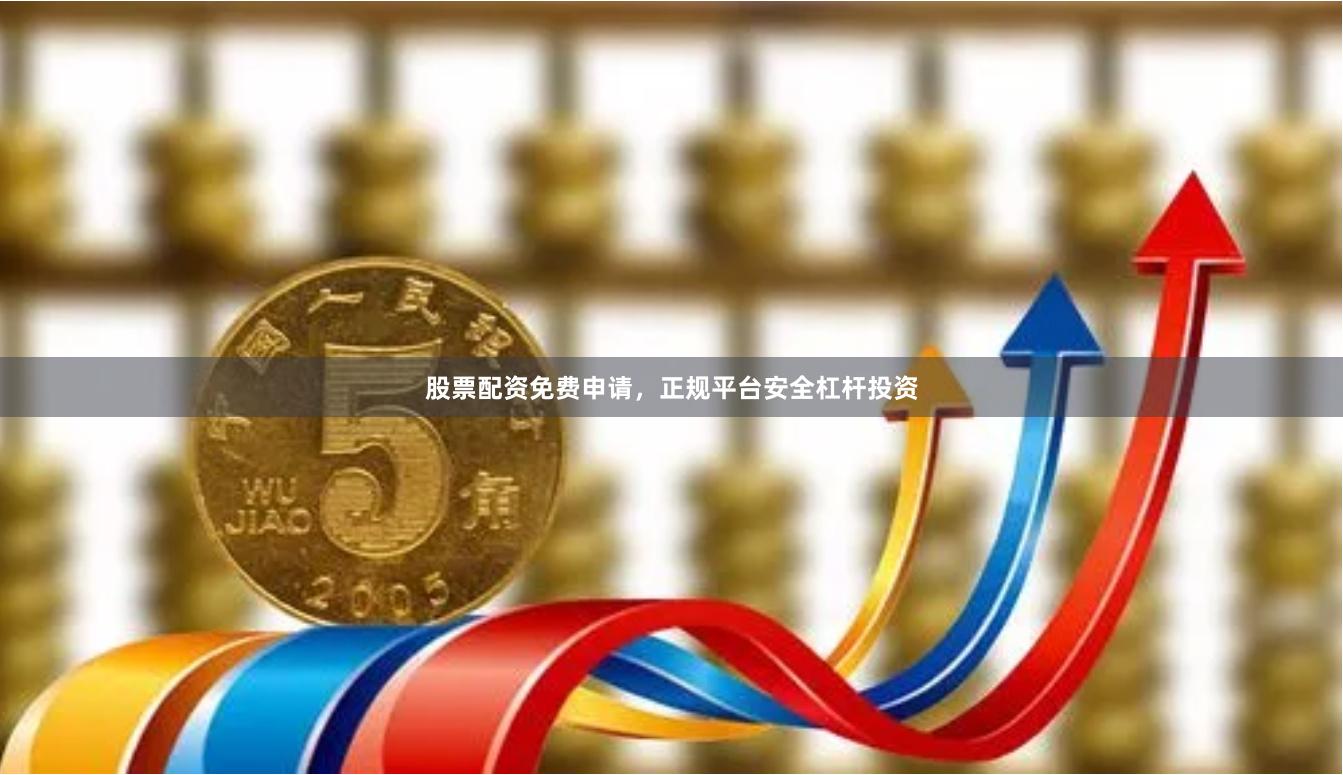 股票配资免费申请，正规平台安全杠杆投资