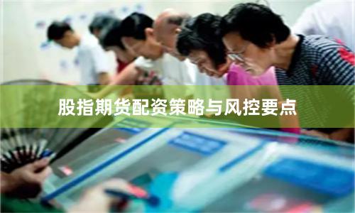 股指期货配资策略与风控要点