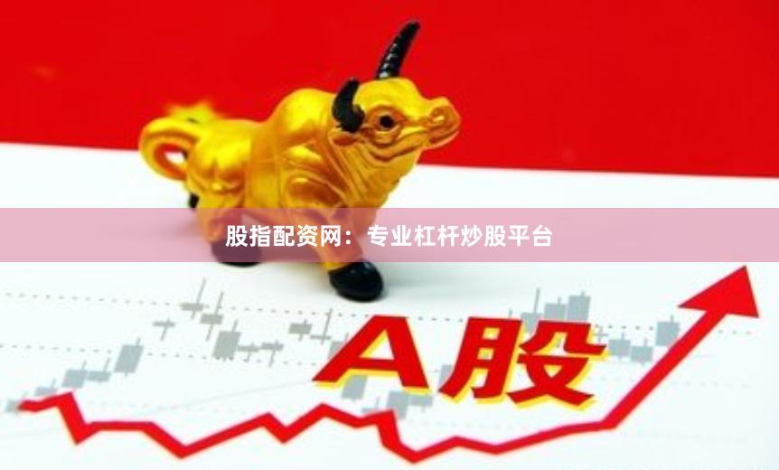 股指配资网：专业杠杆炒股平台