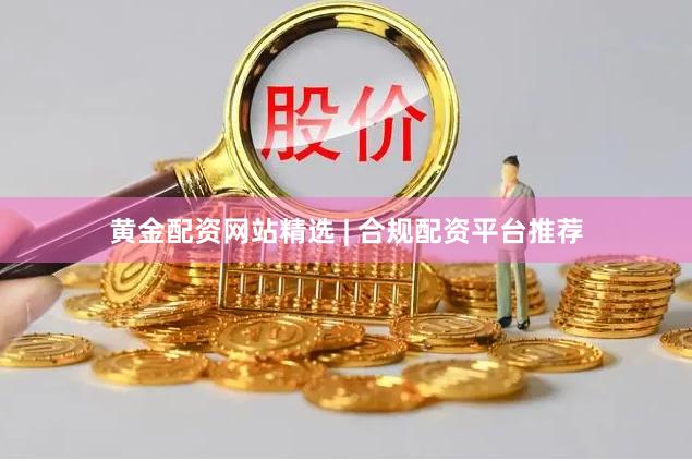 黄金配资网站精选 | 合规配资平台推荐