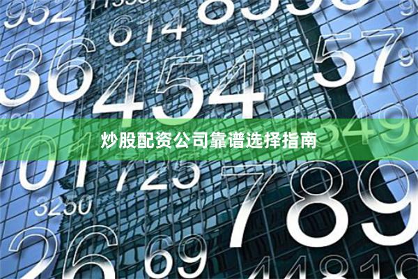 炒股配资公司靠谱选择指南