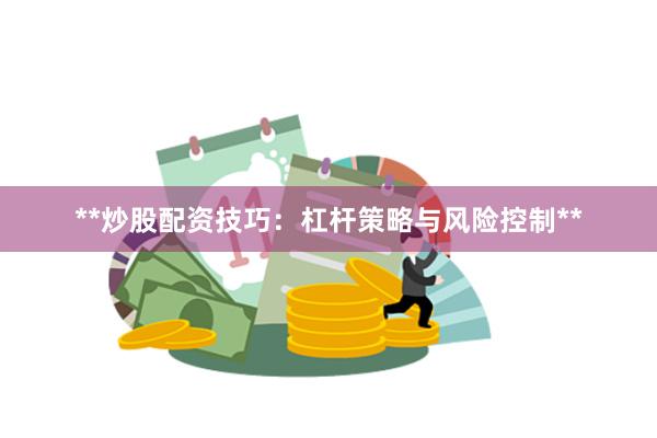 **炒股配资技巧：杠杆策略与风险控制**